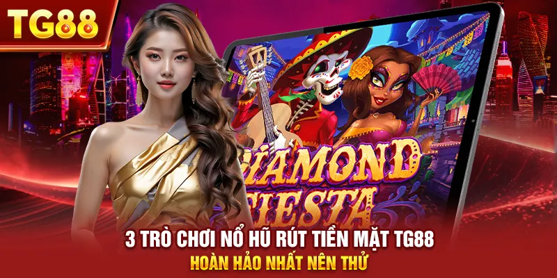 3 trò chơi nổ hũ rút tiền mặt tg88 hoàn hảo nhất nên thử