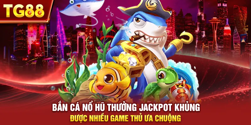 Bắn cá nổ hũ thưởng jackpot khủng được nhiều game thủ ưa chuộng