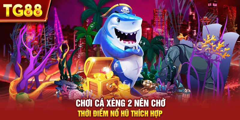 Chơi cá xèng 2 nên chờ thời điểm nổ hũ thích hợp