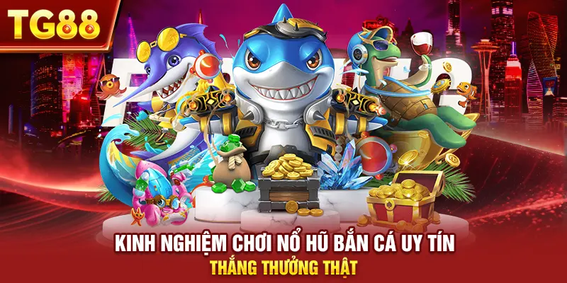 Kinh Nghiệm Chơi Nổ Hũ Bắn Cá Uy Tín, Thắng Thưởng Thật