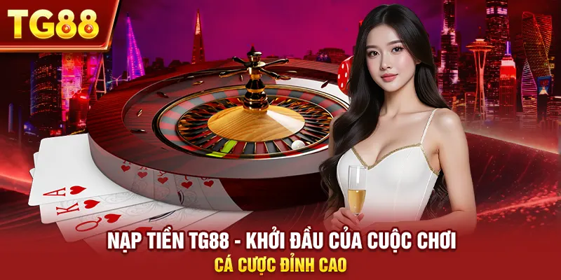Nạp Tiền Tg88 - Khởi Đầu Của Cuộc Chơi Cá Cược Đỉnh Cao