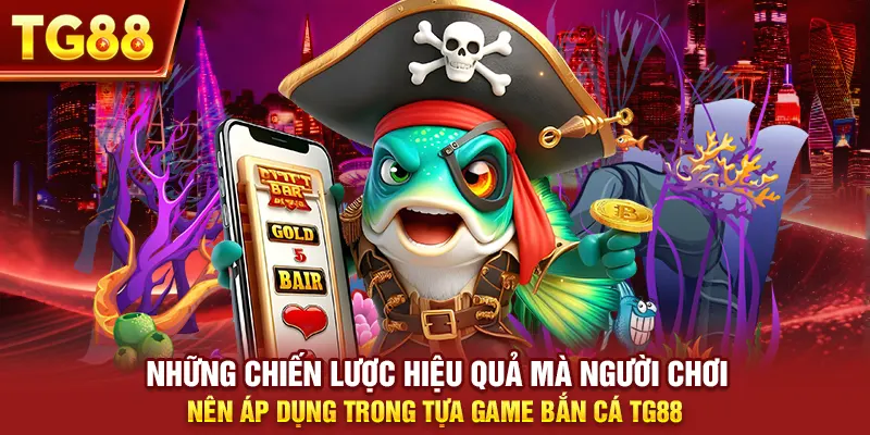 Những chiến lược hiệu quả mà người chơi nên áp dụng trong tựa game bắn cá tg88