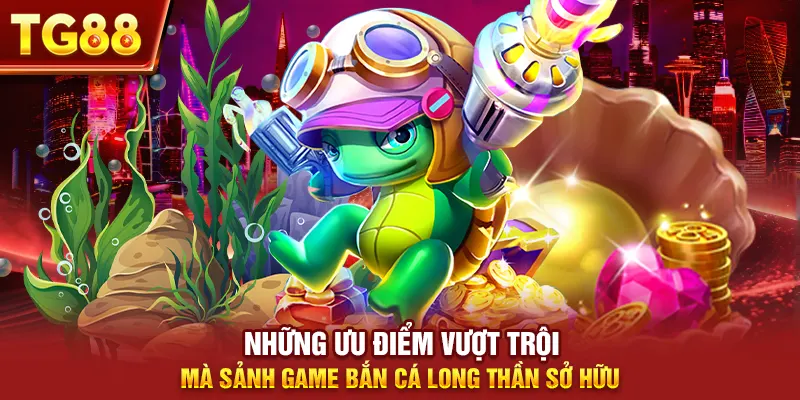 Những ưu điểm vượt trội mà sảnh game bắn cá long thần sở hữu