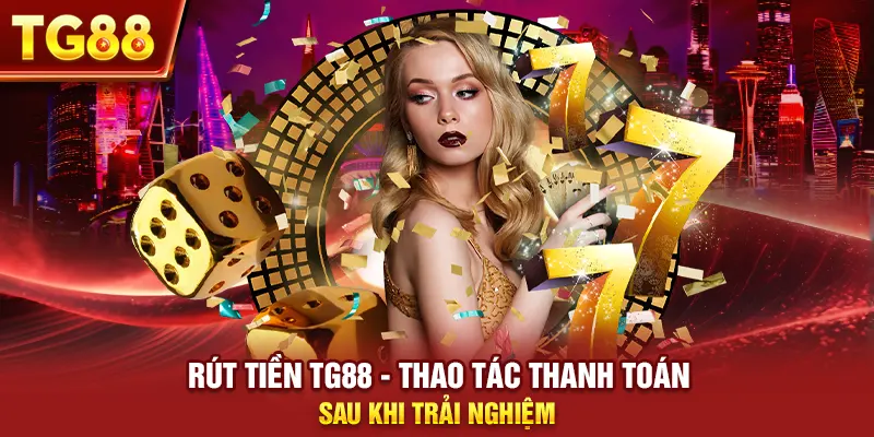 Rút Tiền Tg88 - Thao Tác Thanh Toán Sau Khi Trải Nghiệm