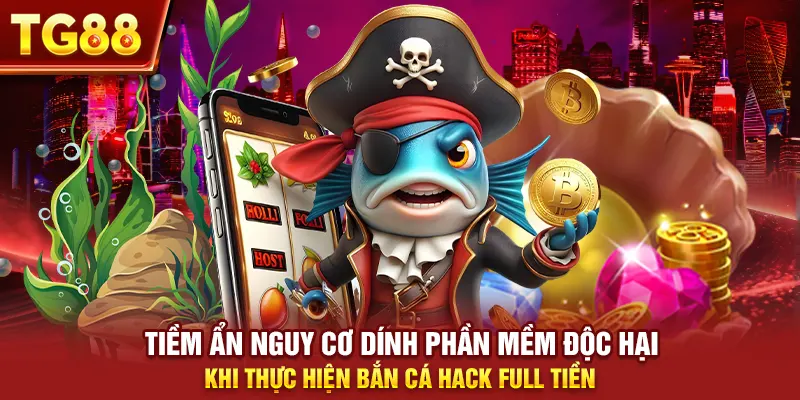 Tiềm ẩn nguy cơ dính phần mềm độc hại khi thực hiện bắn cá hack full tiền
